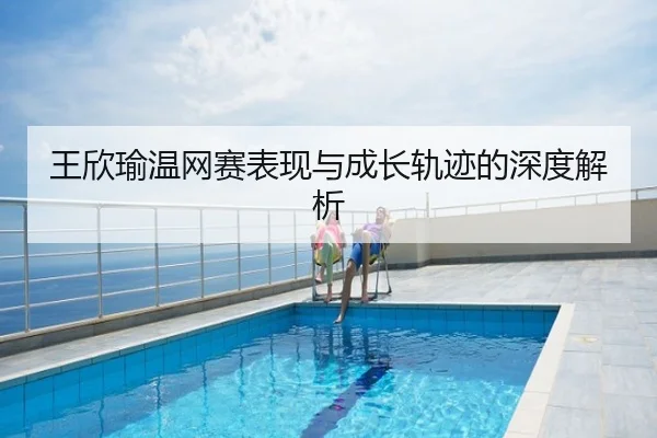 王欣瑜温网赛表现与成长轨迹的深度解析